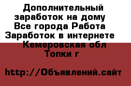 Дополнительный заработок на дому - Все города Работа » Заработок в интернете   . Кемеровская обл.,Топки г.